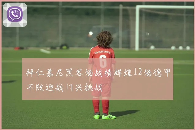 拜仁慕尼黑客场战绩辉煌12场德甲不败迎战门兴挑战