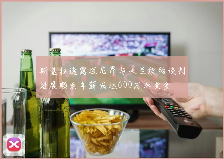 斯基拉透露迈尼昂与米兰续约谈判进展顺利年薪或达600万加奖金