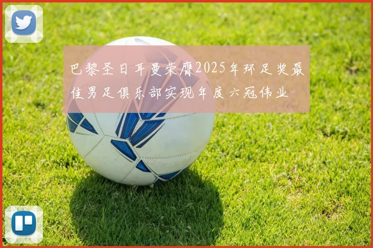 巴黎圣日耳曼荣膺2025年环足奖最佳男足俱乐部实现年度六冠伟业