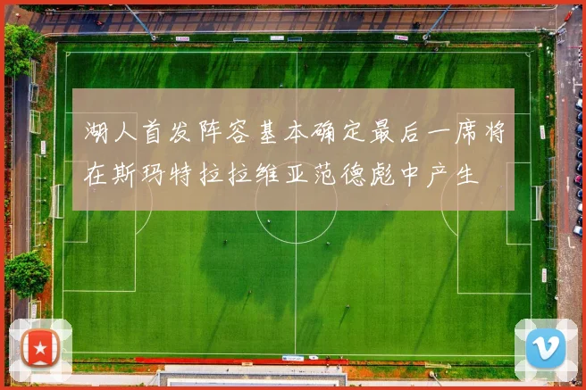 湖人首发阵容基本确定最后一席将在斯玛特拉拉维亚范德彪中产生