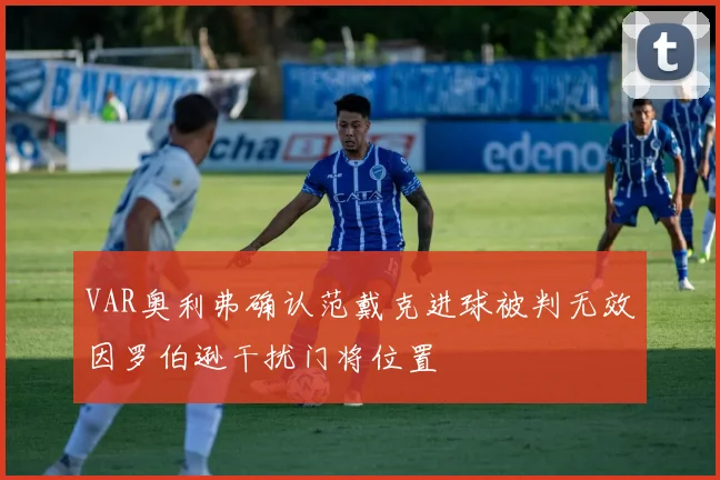 VAR奥利弗确认范戴克进球被判无效因罗伯逊干扰门将位置