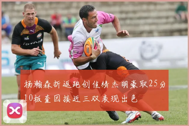 杨瀚森折返跑创佳绩杰明豪取25分10板奎因接近三双表现出色