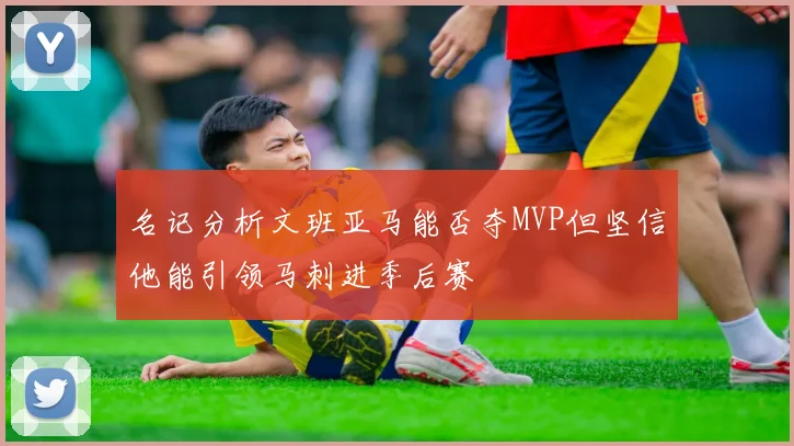名记分析文班亚马能否夺MVP但坚信他能引领马刺进季后赛
