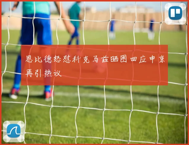 恩比德怒怼科克马兹晒图回应申京再引热议