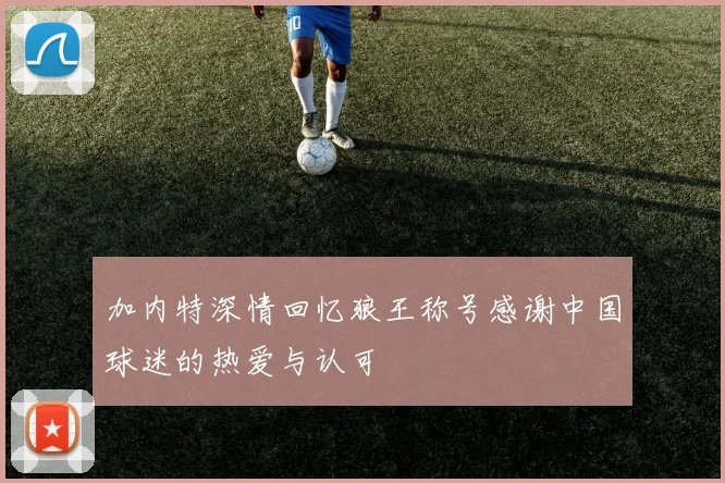 加内特深情回忆狼王称号感谢中国球迷的热爱与认可