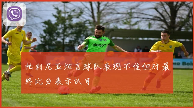 帕利尼亚坦言球队表现不佳但对最终比分表示认可