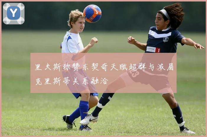 里夫斯称赞东契奇天赋超群与浓眉克里斯蒂关系融洽