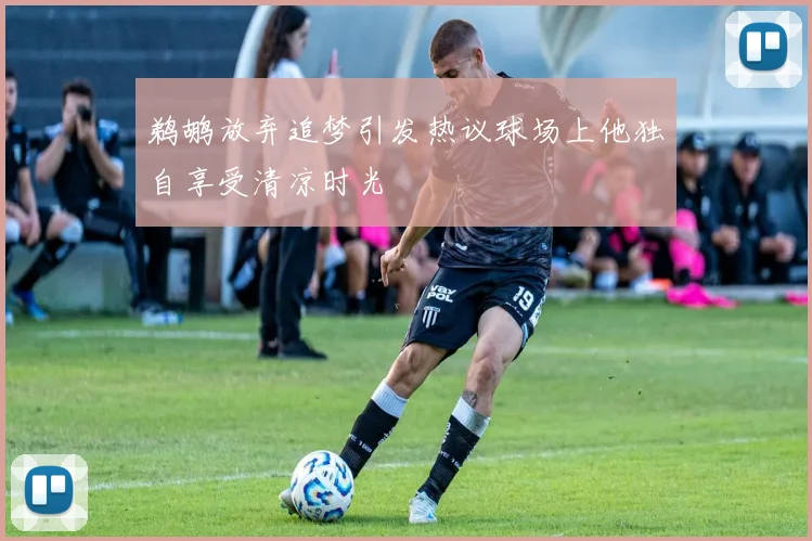 鹈鹕放弃追梦引发热议球场上他独自享受清凉时光