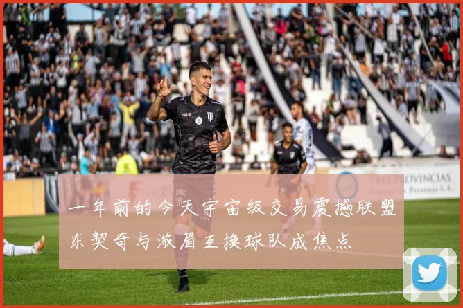 一年前的今天宇宙级交易震撼联盟东契奇与浓眉互换球队成焦点