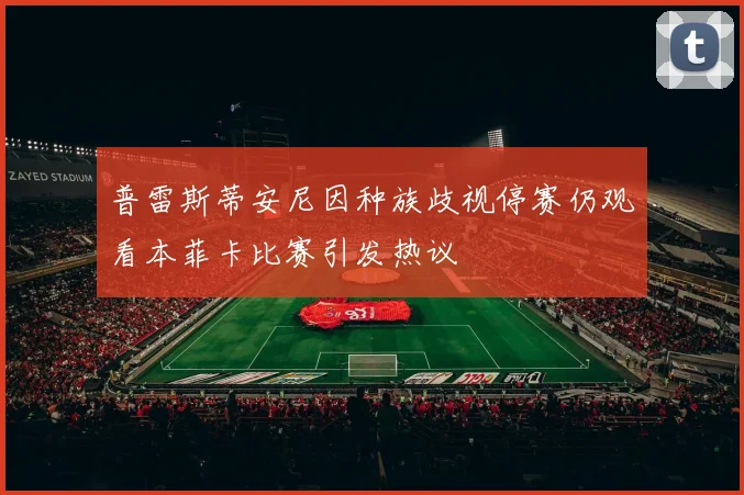 普雷斯蒂安尼因种族歧视停赛仍观看本菲卡比赛引发热议