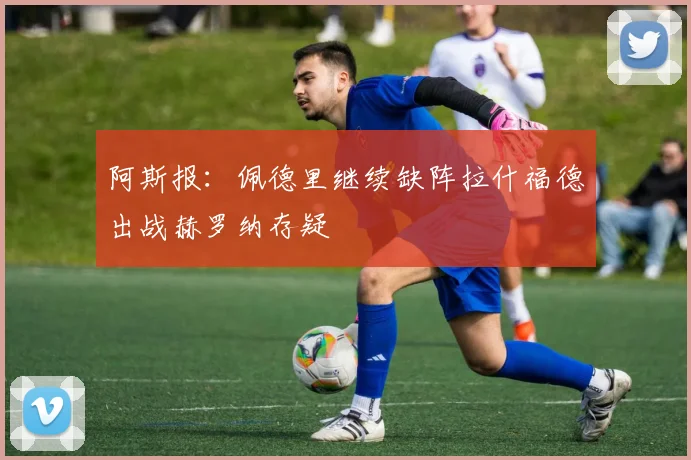 阿斯报：佩德里继续缺阵拉什福德出战赫罗纳存疑