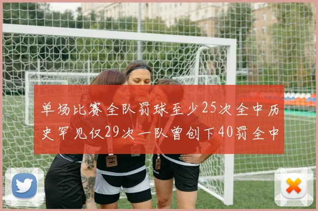单场比赛全队罚球至少25次全中历史罕见仅29次一队曾创下40罚全中的纪录