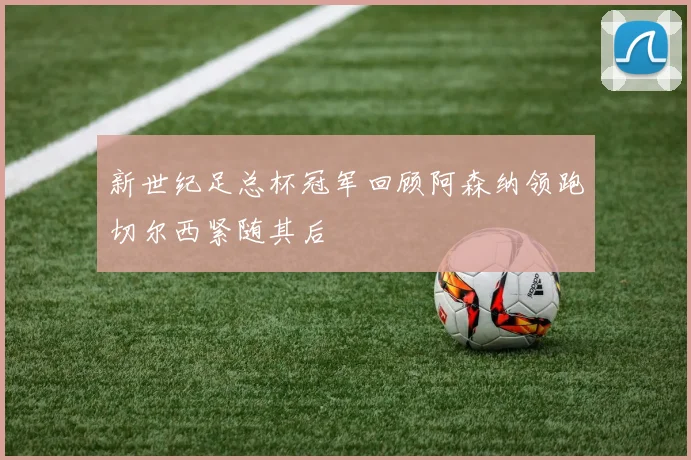新世纪足总杯冠军回顾阿森纳领跑切尔西紧随其后