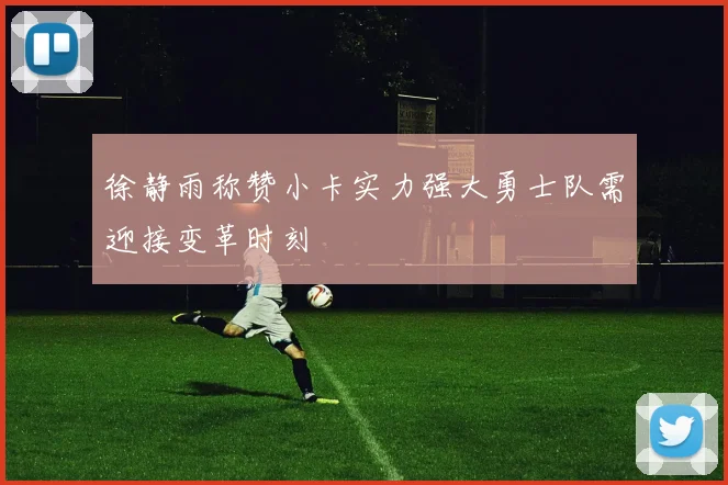徐静雨称赞小卡实力强大勇士队需迎接变革时刻