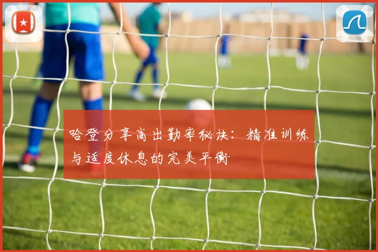 哈登分享高出勤率秘诀：精准训练与适度休息的完美平衡