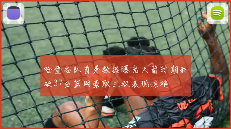 哈登各队首秀数据曝光火箭时期狂砍37分篮网豪取三双表现惊艳