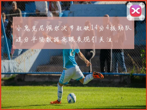 小鬼克尼佩尔次节狂砍14分4板助队追分半场数据亮眼表现引关注