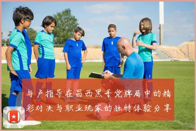 与卢指导在昌西黑手党牌局中的精彩对决与职业玩家的独特体验分享