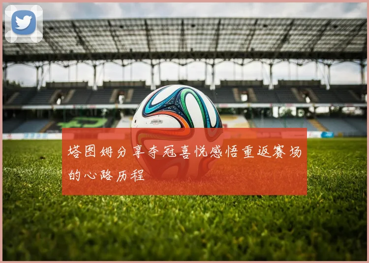 塔图姆分享夺冠喜悦感悟重返赛场的心路历程