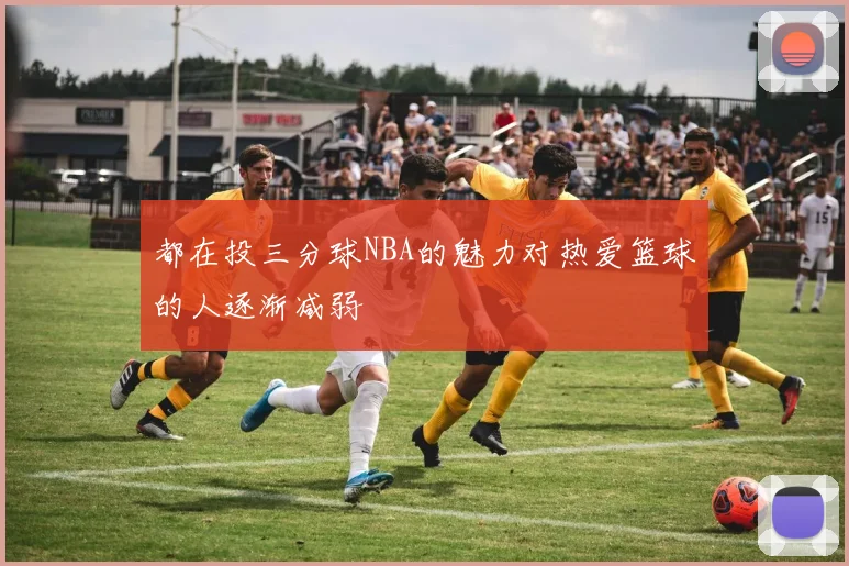 都在投三分球NBA的魅力对热爱篮球的人逐渐减弱