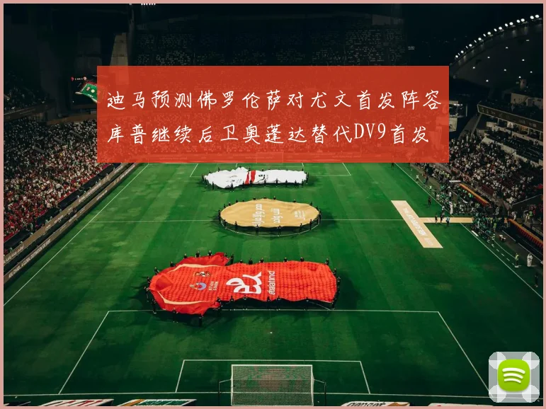 迪马预测佛罗伦萨对尤文首发阵容库普继续后卫奥蓬达替代DV9首发