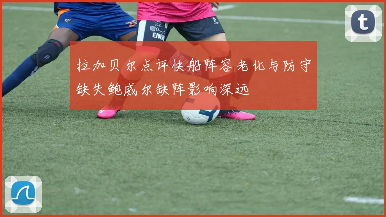 拉加贝尔点评快船阵容老化与防守缺失鲍威尔缺阵影响深远