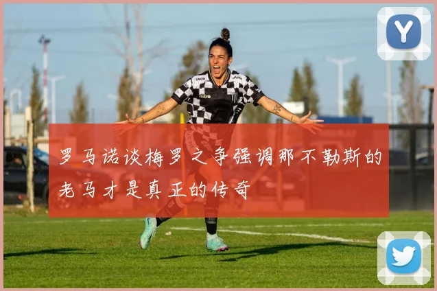 罗马诺谈梅罗之争强调那不勒斯的老马才是真正的传奇