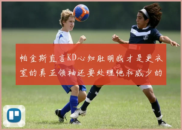 帕金斯直言KD心知肚明我才是更衣室的真正领袖还要处理他和威少的麻烦