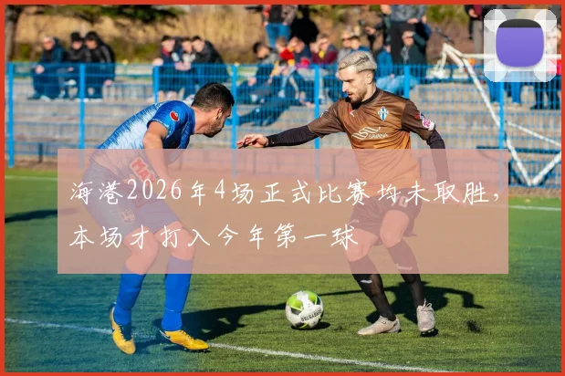 海港2026年4场正式比赛均未取胜，本场才打入今年第一球