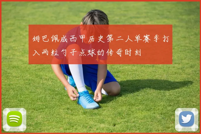 姆巴佩成西甲历史第二人单赛季打入两粒勺子点球的传奇时刻