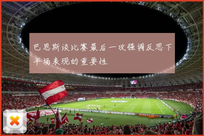 巴恩斯谈比赛最后一攻强调反思下半场表现的重要性