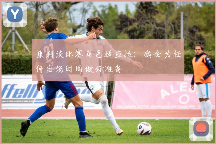 康利谈比赛角色适应性：我会为任何出场时间做好准备