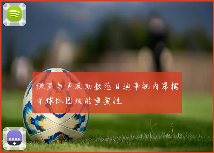 保罗与卢及助教范甘迪争执内幕揭示球队团结的重要性