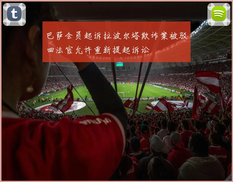 巴萨会员起诉拉波尔塔欺诈案被驳回法官允许重新提起诉讼