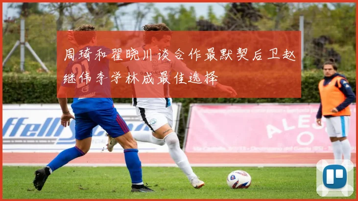 周琦和翟晓川谈合作最默契后卫赵继伟李学林成最佳选择