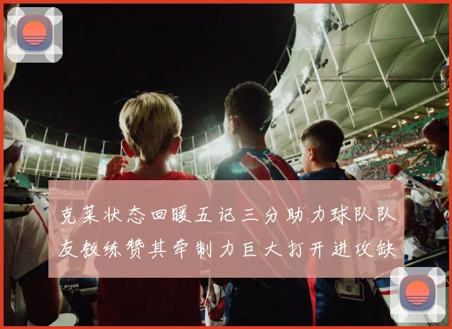 克莱状态回暖五记三分助力球队队友教练赞其牵制力巨大打开进攻缺口