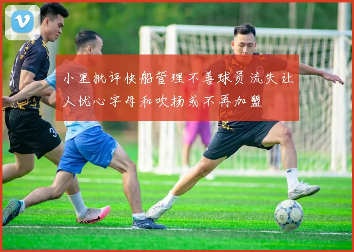 小里批评快船管理不善球员流失让人忧心字母和吹杨或不再加盟