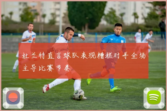 杜兰特直言球队表现糟糕对手全场主导比赛节奏
