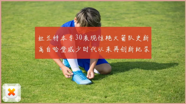 杜兰特本季30表现惊艳火箭队史新高自哈登威少时代以来再创新纪录