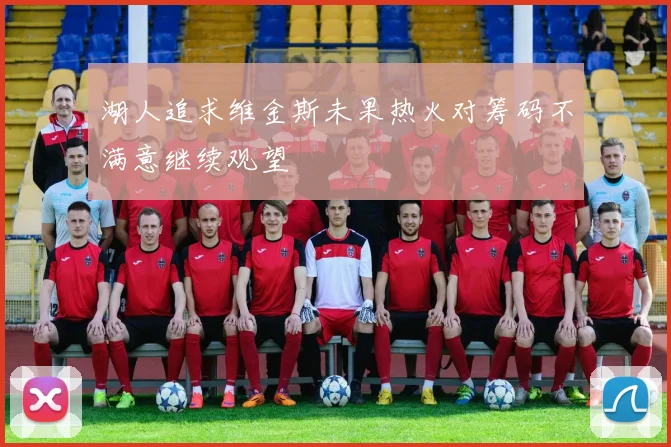 湖人追求维金斯未果热火对筹码不满意继续观望