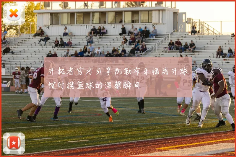 开拓者官方分享凯勒布乐福离开球馆时携篮球的温馨瞬间