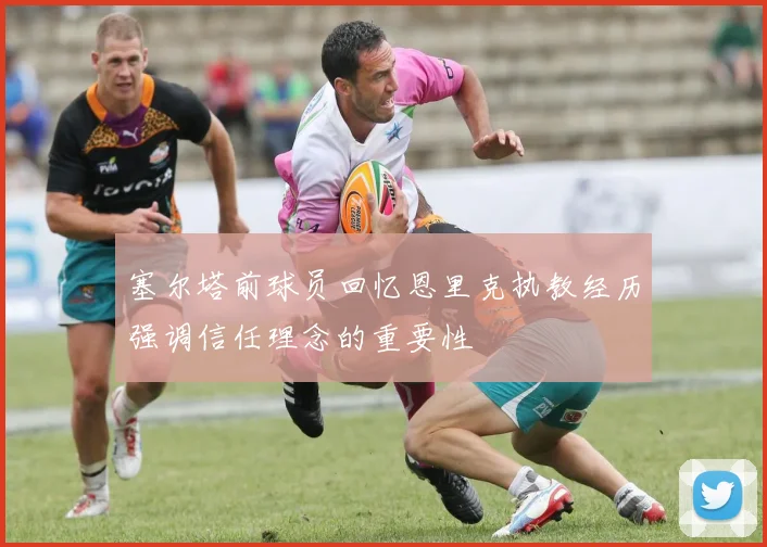 塞尔塔前球员回忆恩里克执教经历强调信任理念的重要性