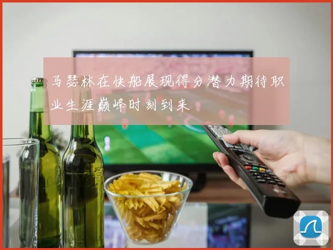 马瑟林在快船展现得分潜力期待职业生涯巅峰时刻到来