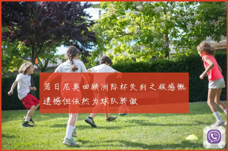 若日尼奥回顾洲际杯失利之旅感慨遗憾但依然为球队骄傲