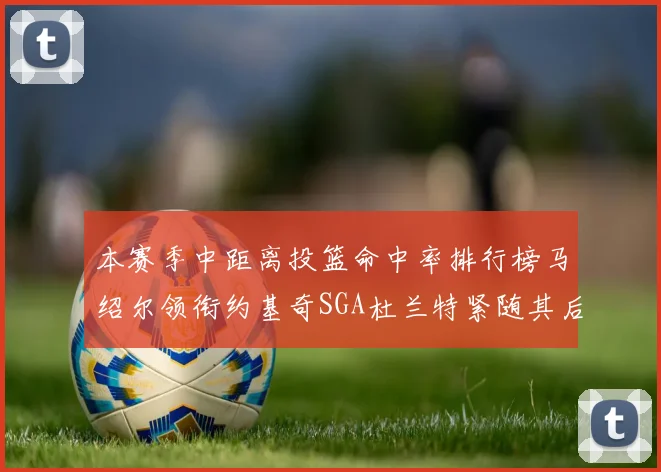 本赛季中距离投篮命中率排行榜马绍尔领衔约基奇SGA杜兰特紧随其后
