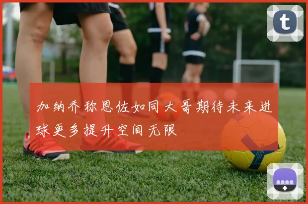 加纳乔称恩佐如同大哥期待未来进球更多提升空间无限