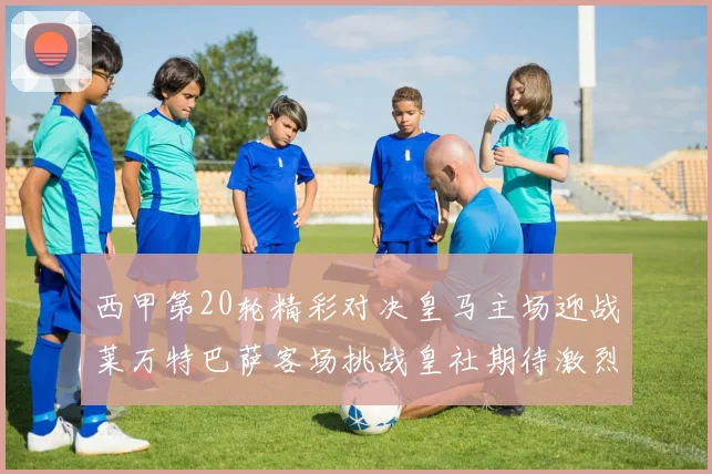 西甲第20轮精彩对决皇马主场迎战莱万特巴萨客场挑战皇社期待激烈赛事