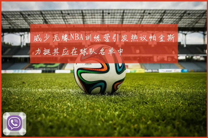 威少无缘NBA训练营引发热议帕金斯力挺其应在球队名单中