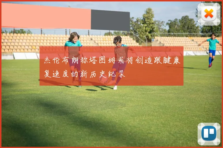 杰伦布朗称塔图姆或将创造跟腱康复速度的新历史纪录