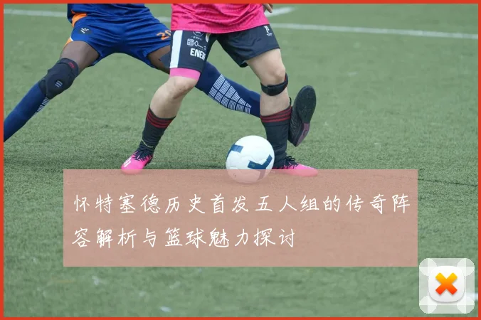 怀特塞德历史首发五人组的传奇阵容解析与篮球魅力探讨